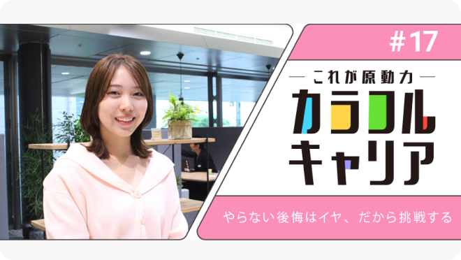 【若手社員】カラフルキャリア ～私の原動力～#17「やらない後悔はイヤ、だから挑戦する」