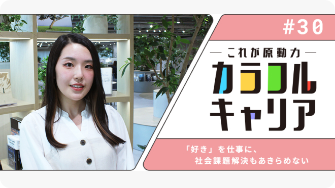 「好き」を仕事に、社会課題解決もあきらめない【カラフルキャリア～私の原動力～#30】