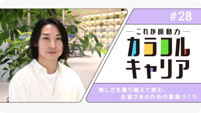 悔しさを乗り越えて挑む、お客さまのための事業づくり【カラフルキャリア～私の原動力～#28】